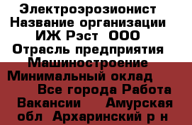 Электроэрозионист › Название организации ­ ИЖ-Рэст, ООО › Отрасль предприятия ­ Машиностроение › Минимальный оклад ­ 25 000 - Все города Работа » Вакансии   . Амурская обл.,Архаринский р-н